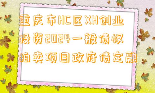 重庆市HC区XH创业投资2024一般债权拍卖项目政府债定融