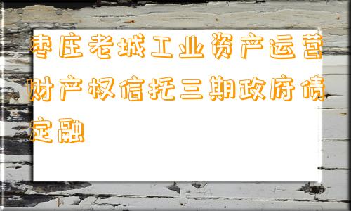 枣庄老城工业资产运营财产权信托三期政府债定融