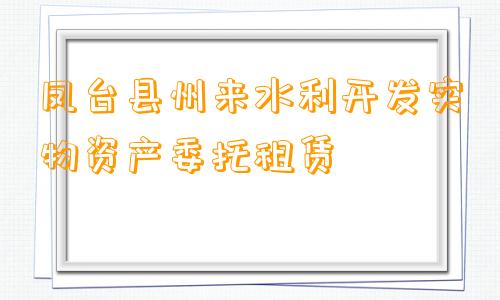 凤台县州来水利开发实物资产委托租赁