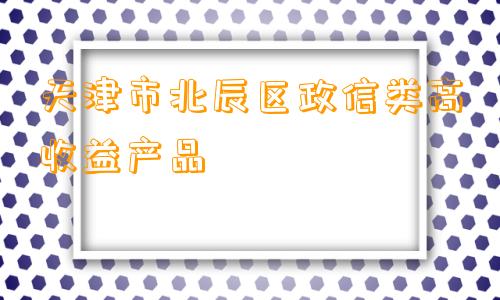 天津市北辰区政信类高收益产品