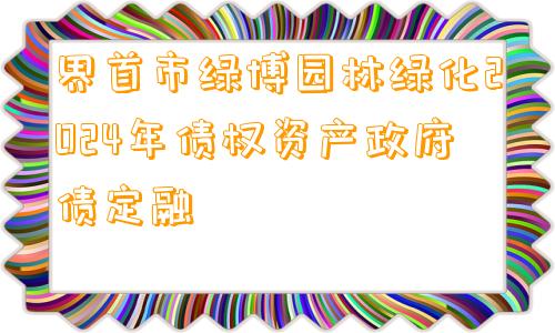 界首市绿博园林绿化2024年债权资产政府债定融