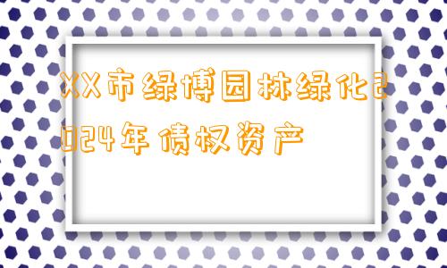 XX市绿博园林绿化2024年债权资产