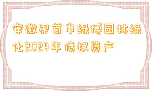 安徽界首市绿博园林绿化2024年债权资产