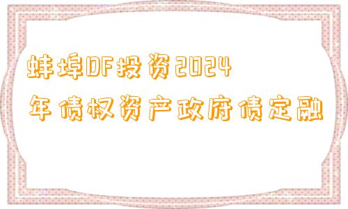 蚌埠DF投资2024年债权资产政府债定融