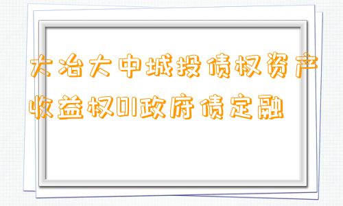 大冶大中城投债权资产收益权01政府债定融