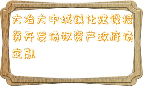 大冶大中城镇化建设投资开发债权资产政府债定融