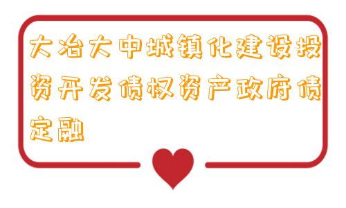 大冶大中城镇化建设投资开发债权资产政府债定融