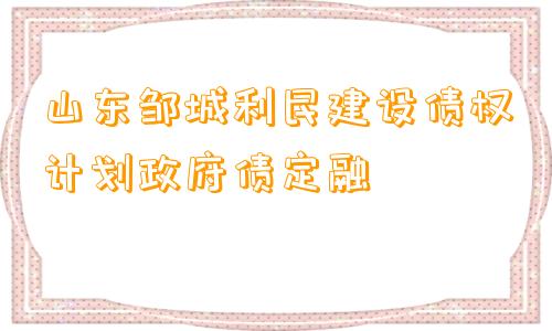 山东邹城利民建设债权计划政府债定融