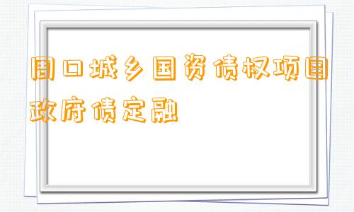 周口城乡国资债权项目政府债定融