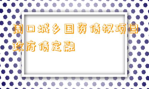 周口城乡国资债权项目政府债定融