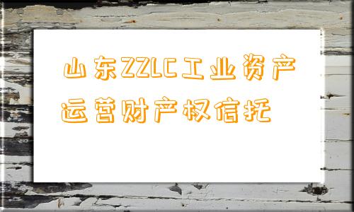 山东ZZLC工业资产运营财产权信托