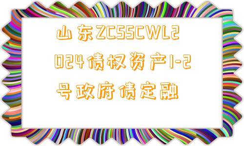 山东ZCSSCWL2024债权资产1-2号政府债定融