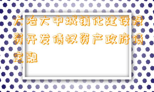 大冶大中城镇化建设投资开发债权资产政府债定融