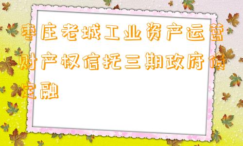 枣庄老城工业资产运营财产权信托三期政府债定融