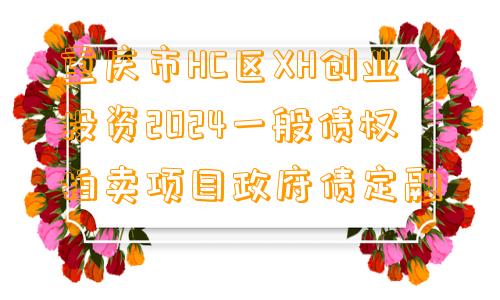 重庆市HC区XH创业投资2024一般债权拍卖项目政府债定融