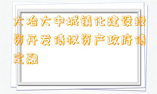 大冶大中城镇化建设投资开发债权资产政府债定融